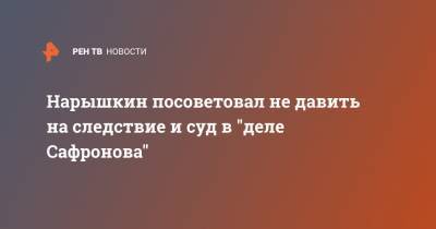 Нарышкин посоветовал не давить на следствие и суд в "деле Сафронова"