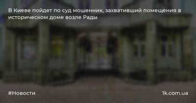 В Киеве пойдет по суд мошенник, захвативший помещения в историческом доме возле Рады