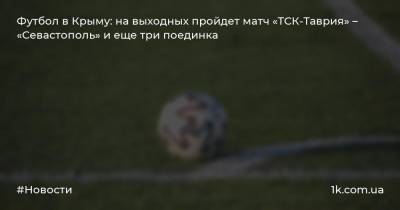 Футбол в Крыму: на выходных пройдет матч «ТСК-Таврия» – «Севастополь» и еще три поединка