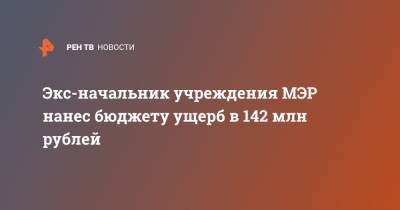Экс-начальник учреждения МЭР нанес бюджету ущерб в 142 млн рублей