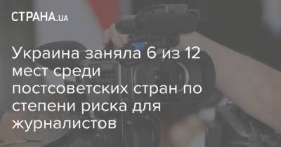Украина заняла 6 из 12 мест среди постсоветских стран по степени риска для журналистов