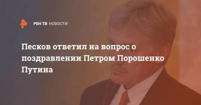 Песков ответил на вопрос о поздравлении Петром Порошенко Путина