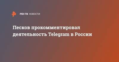 Песков прокомментировал деятельность Telegram в России
