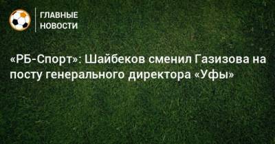 «РБ-Спорт»: Шайбеков сменил Газизова на посту генерального директора «Уфы»