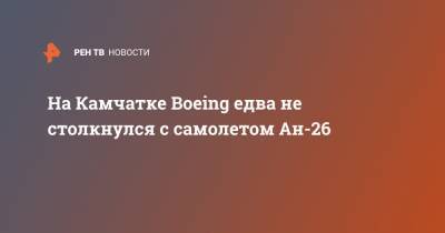 На Камчатке Boeing едва не столкнулся с самолетом Ан-26