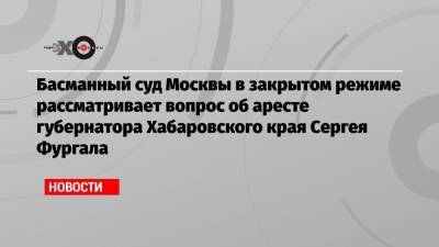 Басманный суд Москвы в закрытом режиме рассматривает вопрос об аресте губернатора Хабаровского края Сергея Фургала
