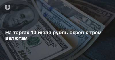 На торгах 10 июля рубль окреп к трем валютам