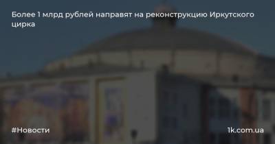 Более 1 млрд рублей направят на реконструкцию Иркутского цирка