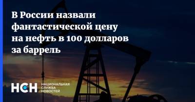 В России назвали фантастической цену на нефть в 100 долларов за баррель