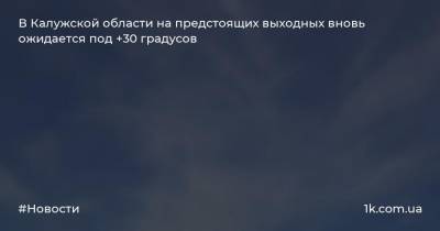 В Калужской области на предстоящих выходных вновь ожидается под +30 градусов