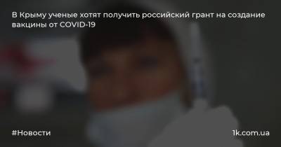 В Крыму ученые хотят получить российский грант на создание вакцины от COVID-19