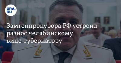 Замгенпрокурора РФ устроил разнос челябинскому вице-губернатору