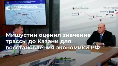 Мишустин оценил значение трассы до Казани для восстановления экономики РФ
