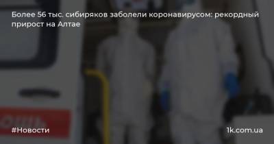 Более 56 тыс. сибиряков заболели коронавирусом: рекордный прирост на Алтае