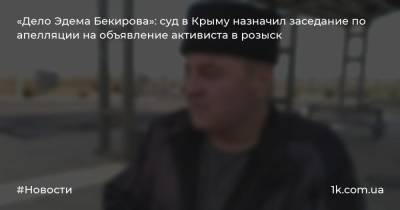 «Дело Эдема Бекирова»: суд в Крыму назначил заседание по апелляции на объявление активиста в розыск