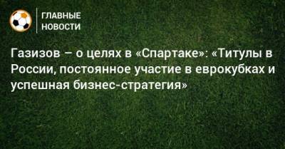 Газизов – о целях в «Спартаке»: «Титулы в России, постоянное участие в еврокубках и успешная бизнес-стратегия»
