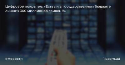 Цифровое покрытие: «Есть ли в государственном бюджете лишних 300 миллионов гривен?!»