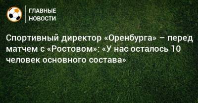Спортивный директор «Оренбурга» – перед матчем с «Ростовом»: «У нас осталось 10 человек основного состава»
