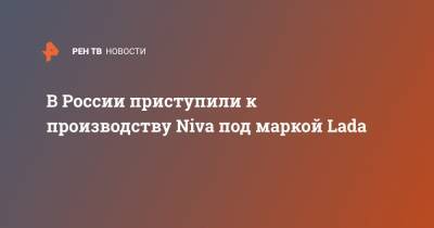 В России приступили к производству Niva под маркой Lada