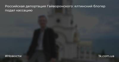 Российская депортация Гайворонского: ялтинский блогер подал кассацию