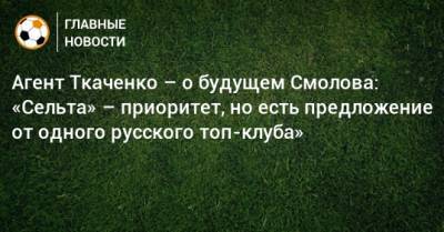 Агент Ткаченко – о будущем Смолова: «Сельта» – приоритет, но есть предложение от одного русского топ-клуба»
