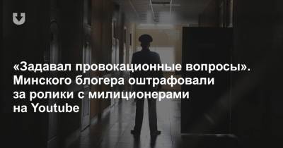 «Задавал провокационные вопросы». Минского блогера оштрафовали за ролики с милиционерами на Youtube