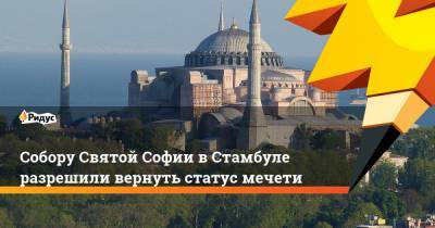 Собору Святой Софии вСтамбуле разрешили вернуть статус мечети
