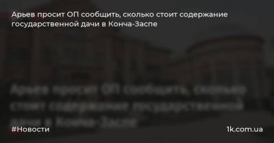 Арьев просит ОП сообщить, сколько стоит содержание государственной дачи в Конча-Заспе
