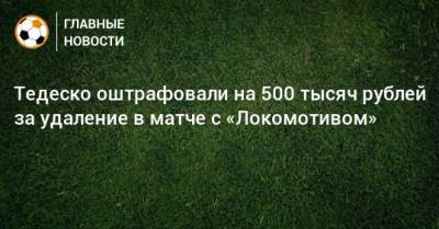 Тедеско оштрафовали на 500 тысяч рублей за удаление в матче с «Локомотивом»