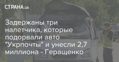 Задержаны три налетчика, которые подорвали авто "Укрпочты" и унесли 2,7 миллиона - Геращенко
