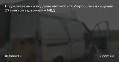 Подозреваемых в подрыве автомобиля «Укрпошти» и хищении 2,7 млн грн задержали – МВД
