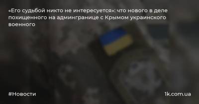 «Его судьбой никто не интересуется»: что нового в деле похищенного на админгранице с Крымом украинского военного
