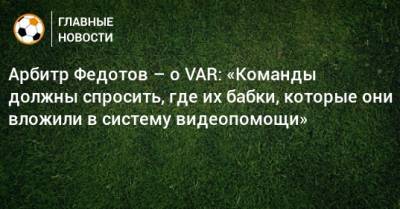 Арбитр Федотов – о VAR: «Команды должны спросить, где их бабки, которые они вложили в систему видеопомощи»