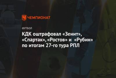 КДК оштрафовал «Зенит», «Спартак», «Ростов» и «Рубин» по итогам 27-го тура РПЛ
