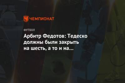 Арбитр Федотов: Тедеско должны были закрыть на шесть, а то и на все двенадцать матчей!