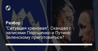 Разбор | "Ситуация хреновая". Скандал с записями Порошенко и Путина: Зеленскому приготовиться?