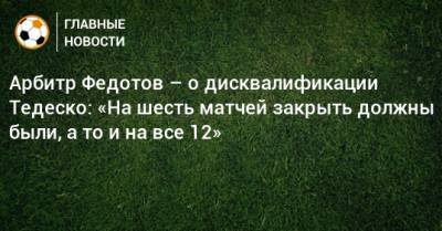 Арбитр Федотов – о дисквалификации Тедеско: «На шесть матчей закрыть должны были, а то и на все 12»