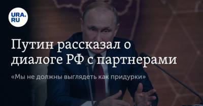 Путин рассказал о диалоге РФ с партнерами. «Мы не должны выглядеть как придурки»