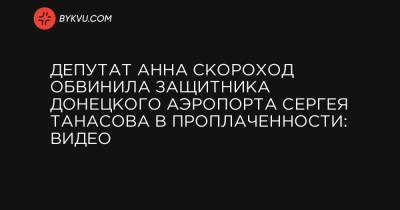 Депутат Анна Скороход обвинила защитника Донецкого аэропорта Сергея Танасова в проплаченности: видео
