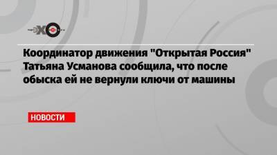 Координатор движения «Открытая Россия» Татьяна Усманова сообщила, что после обыска ей не вернули ключи от машины