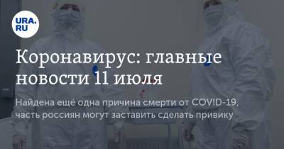 Коронавирус: главные новости 11 июля. Найдена ещё одна причина смерти от COVID-19, часть россиян могут заставить сделать прививку