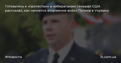 Готовьтесь к «протестам» и кибератакам: генерал США рассказал, как начнется вторжение войск Путина в Украину