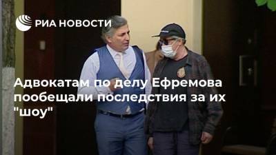 Адвокатам по делу Ефремова пообещали последствия за их "шоу"