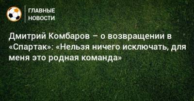 Дмитрий Комбаров – о возвращении в «Спартак»: «Нельзя ничего исключать, для меня это родная команда»