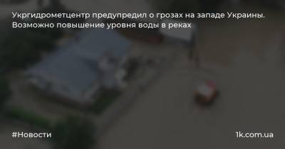 Укргидрометцентр предупредил о грозах на западе Украины. Возможно повышение уровня воды в реках