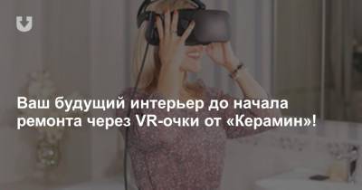 Ваш будущий интерьер до начала ремонта через VR-очки от «Керамина»!