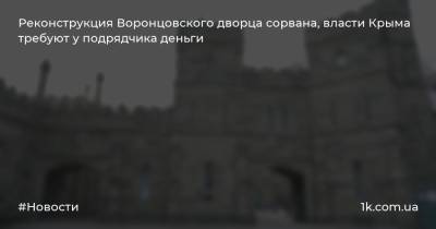 Реконструкция Воронцовского дворца сорвана, власти Крыма требуют у подрядчика деньги