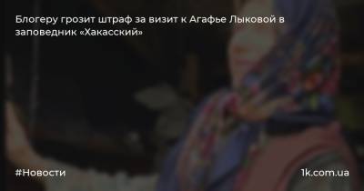 Блогеру грозит штраф за визит к Агафье Лыковой в заповедник «Хакасский»