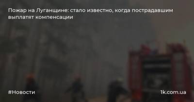 Пожар на Луганщине: стало известно, когда пострадавшим выплатят компенсации