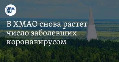 В ХМАО снова растет число заболевших коронавирусом. В лидерах — столица округа